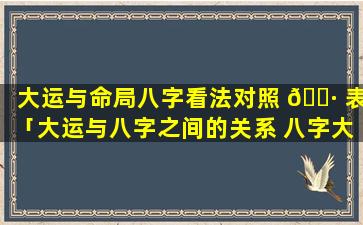 大运与命局八字看法对照 🕷 表「大运与八字之间的关系 八字大运怎么看」